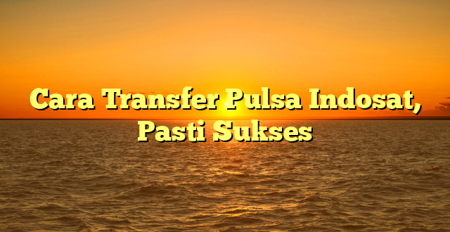 Cara Transfer Pulsa Indosat, Pasti Sukses